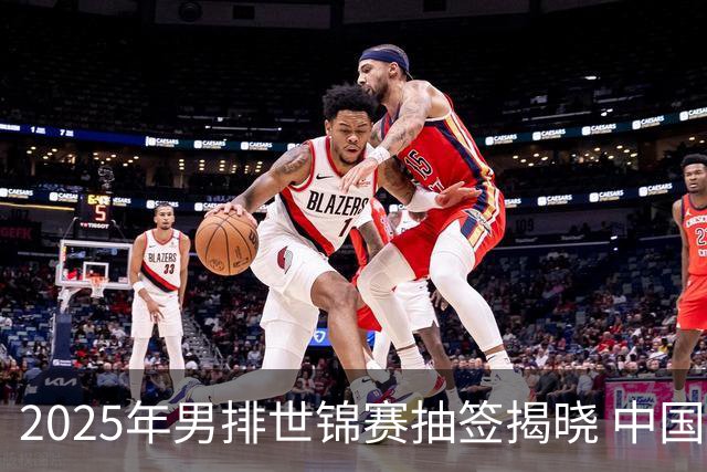 2025年男排世锦赛抽签揭晓 中国与巴塞捷3队同组